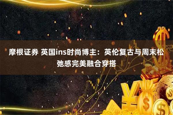 摩根证券 英国ins时尚博主：英伦复古与周末松弛感完美融合穿搭