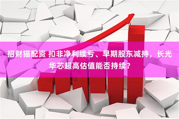 招财猫配资 扣非净利续亏、早期股东减持,长光华芯超高估值能否持续?