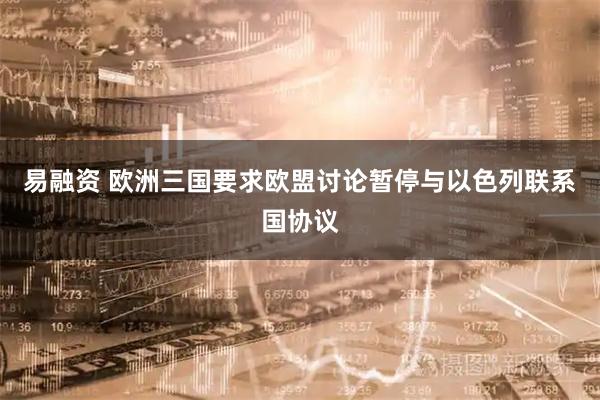 易融资 欧洲三国要求欧盟讨论暂停与以色列联系国协议