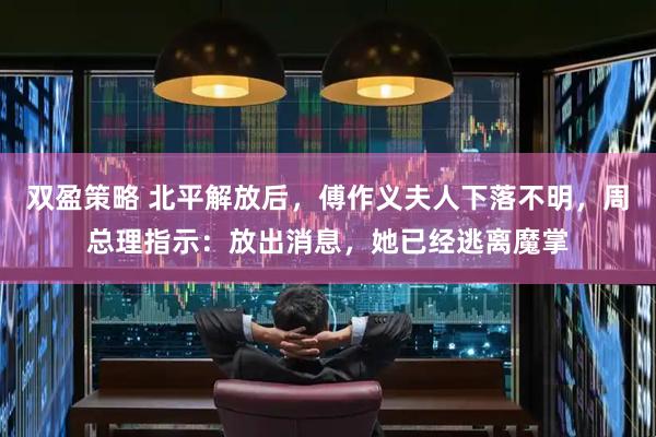双盈策略 北平解放后，傅作义夫人下落不明，周总理指示：放出消息，她已经逃离魔掌
