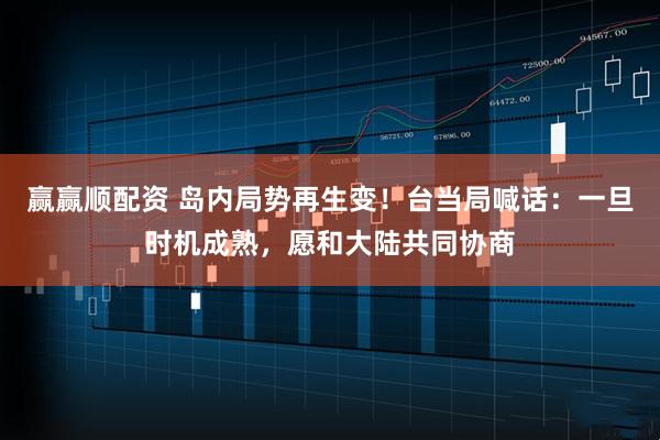 赢赢顺配资 岛内局势再生变！台当局喊话：一旦时机成熟，愿和大陆共同协商