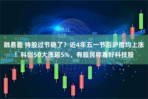 融易盈 持股过节稳了?近4年五一节后沪指均上涨!科创50大涨超5%,有股民称看好科技股