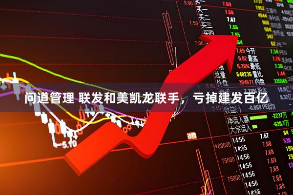 问道管理 联发和美凯龙联手，亏掉建发百亿