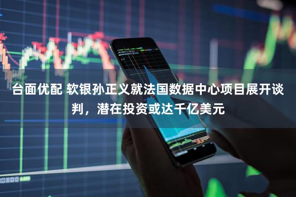 台面优配 软银孙正义就法国数据中心项目展开谈判,潜在投资或达千亿美元