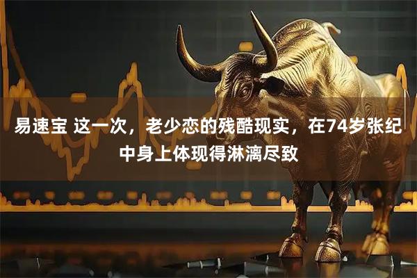 易速宝 这一次,老少恋的残酷现实,在74岁张纪中身上体现得淋漓尽致
