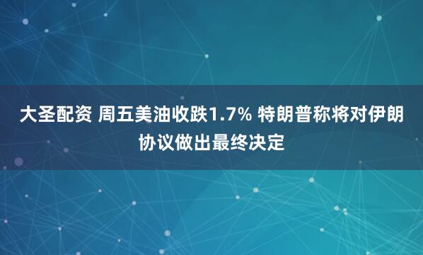 大圣配资 周五美油收跌1.7% 特朗普称将对伊朗协议做出最终决定