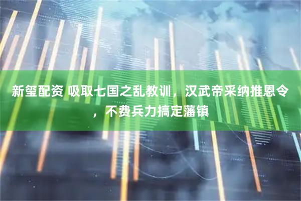 新玺配资 吸取七国之乱教训，汉武帝采纳推恩令，不费兵力搞定藩镇