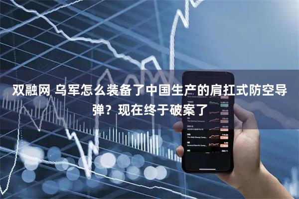 双融网 乌军怎么装备了中国生产的肩扛式防空导弹？现在终于破案了