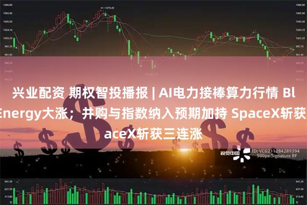 兴业配资 期权智投播报 | AI电力接棒算力行情 Bloom Energy大涨；并购与指数纳入预期加持 SpaceX斩获三连涨