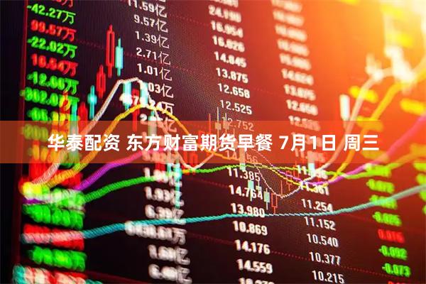 华泰配资 东方财富期货早餐 7月1日 周三
