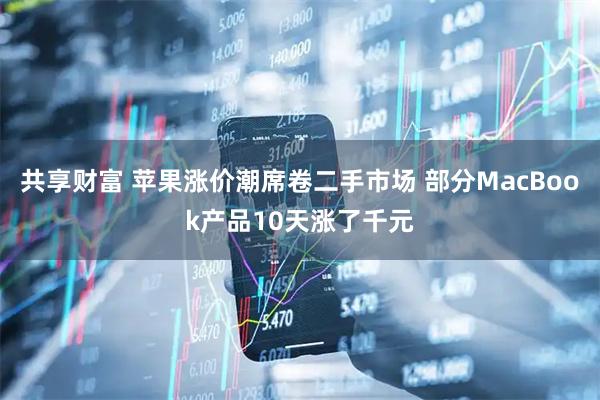 共享财富 苹果涨价潮席卷二手市场 部分MacBook产品10天涨了千元
