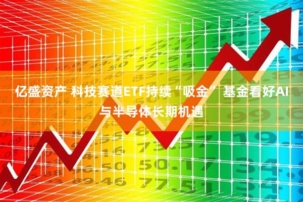 亿盛资产 科技赛道ETF持续“吸金” 基金看好AI与半导体长期机遇