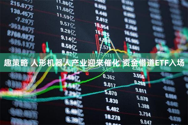 趣策略 人形机器人产业迎来催化 资金借道ETF入场
