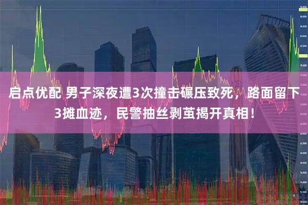 启点优配 男子深夜遭3次撞击碾压致死,路面留下3摊血迹,民警抽丝剥茧揭开真相!