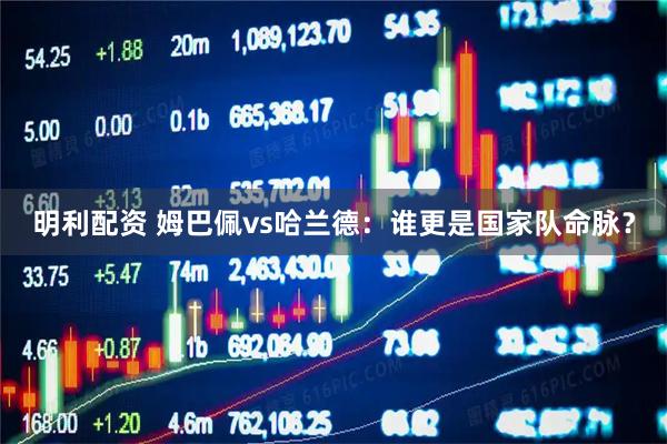 明利配资 姆巴佩vs哈兰德：谁更是国家队命脉？