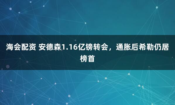 海会配资 安德森1.16亿镑转会,通胀后希勒仍居榜首