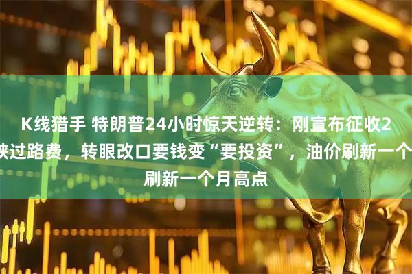 K线猎手 特朗普24小时惊天逆转：刚宣布征收20%海峡过路费，转眼改口要钱变“要投资”，油价刷新一个月高点