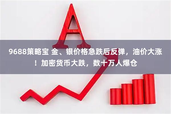 9688策略宝 金、银价格急跌后反弹，油价大涨！加密货币大跌，数十万人爆仓