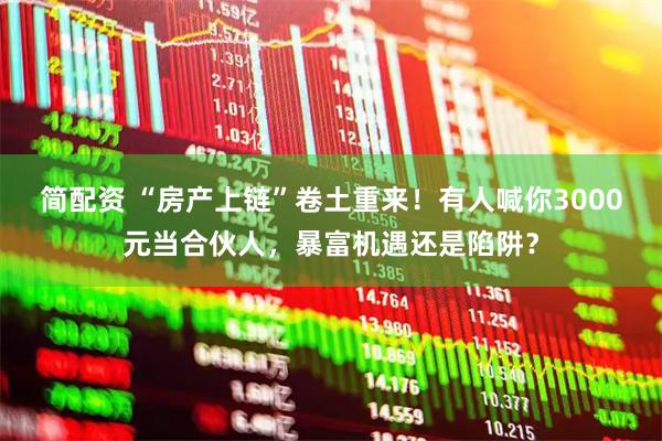 简配资 “房产上链”卷土重来！有人喊你3000元当合伙人，暴富机遇还是陷阱？