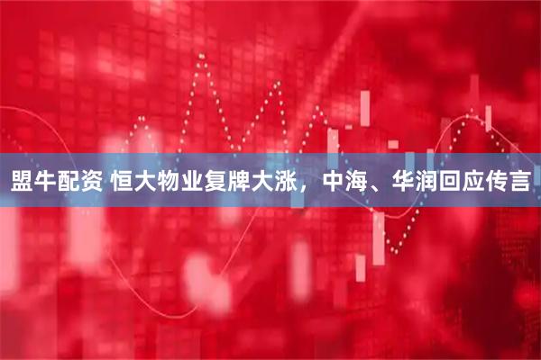 盟牛配资 恒大物业复牌大涨，中海、华润回应传言
