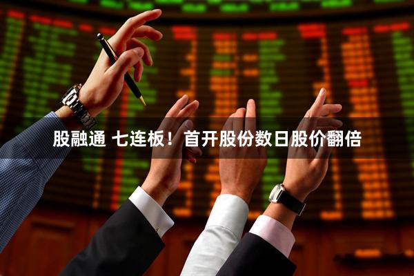 股融通 七连板！首开股份数日股价翻倍