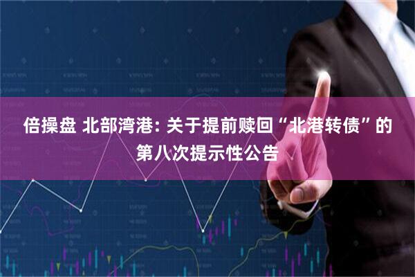倍操盘 北部湾港: 关于提前赎回“北港转债”的第八次提示性公告