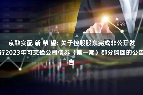 京融实配 新 希 望: 关于控股股东完成非公开发行2023年可交换公司债券(第一期)部分购回的公告