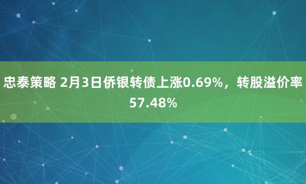 忠泰策略 2月3日侨银转债上涨0.69%，转股溢价率57.48%