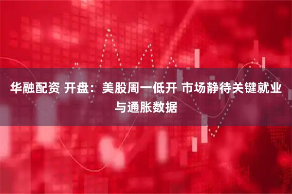 华融配资 开盘：美股周一低开 市场静待关键就业与通胀数据
