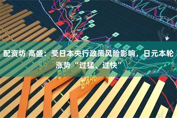 配资坊 高盛：受日本央行政策风险影响，日元本轮涨势 “过猛、过快”