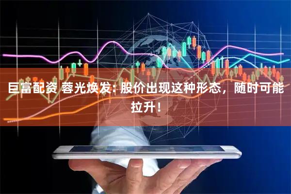 巨富配资 蓉光焕发: 股价出现这种形态，随时可能拉升！