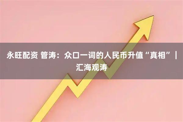 永旺配资 管涛：众口一词的人民币升值“真相”︱汇海观涛