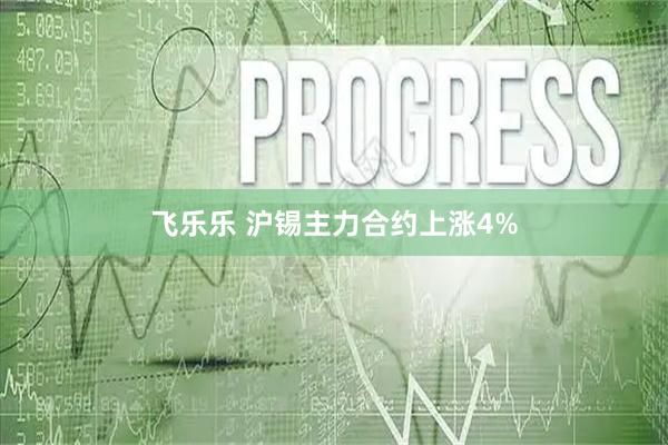 飞乐乐 沪锡主力合约上涨4%