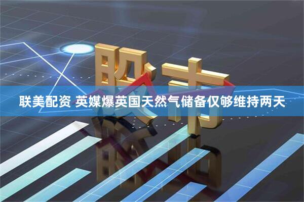 联美配资 英媒爆英国天然气储备仅够维持两天