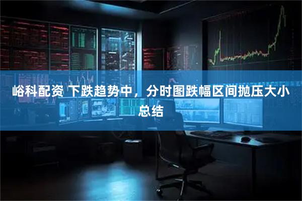 峪科配资 下跌趋势中，分时图跌幅区间抛压大小总结