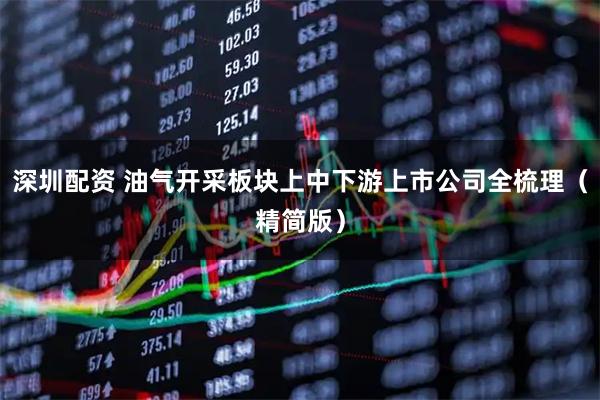 深圳配资 油气开采板块上中下游上市公司全梳理（精简版）