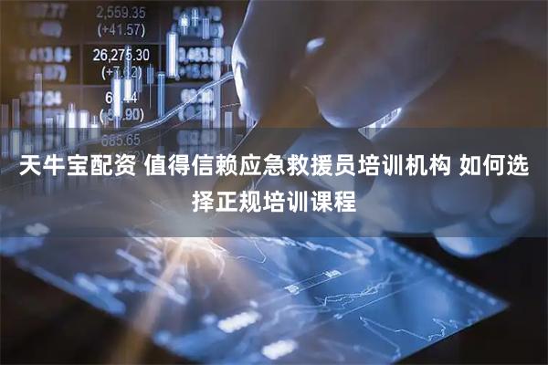 天牛宝配资 值得信赖应急救援员培训机构 如何选择正规培训课程