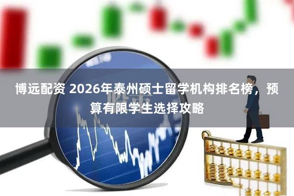 博远配资 2026年泰州硕士留学机构排名榜，预算有限学生选择攻略