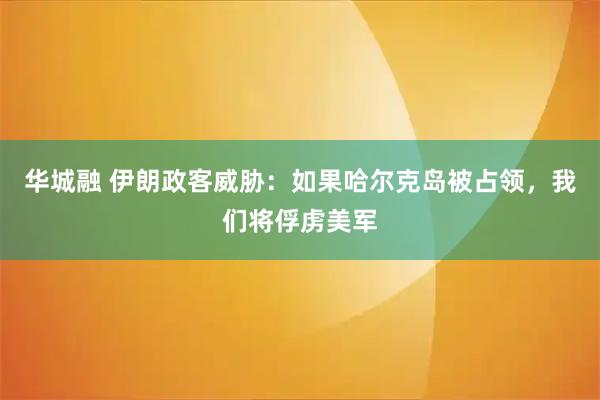 华城融 伊朗政客威胁：如果哈尔克岛被占领，我们将俘虏美军