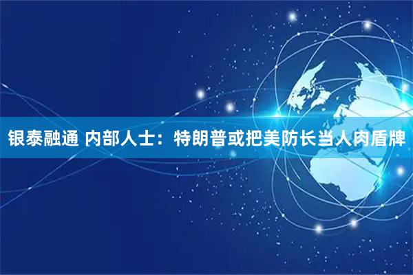 银泰融通 内部人士:特朗普或把美防长当人肉盾牌
