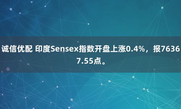 诚信优配 印度Sensex指数开盘上涨0.4%，报76367.55点。