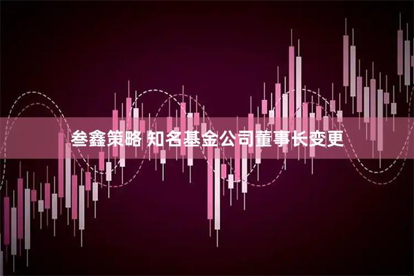 叁鑫策略 知名基金公司董事长变更