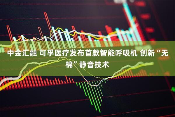 中金汇融 可孚医疗发布首款智能呼吸机 创新“无棉”静音技术