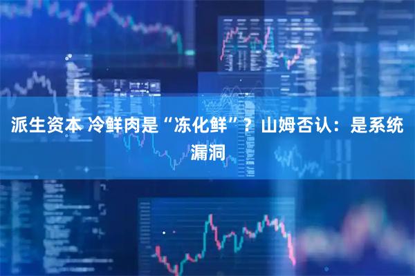 派生资本 冷鲜肉是“冻化鲜”？山姆否认：是系统漏洞