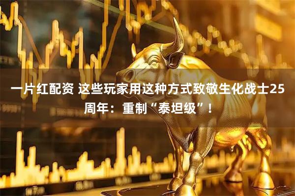 一片红配资 这些玩家用这种方式致敬生化战士25周年：重制“泰坦级”！