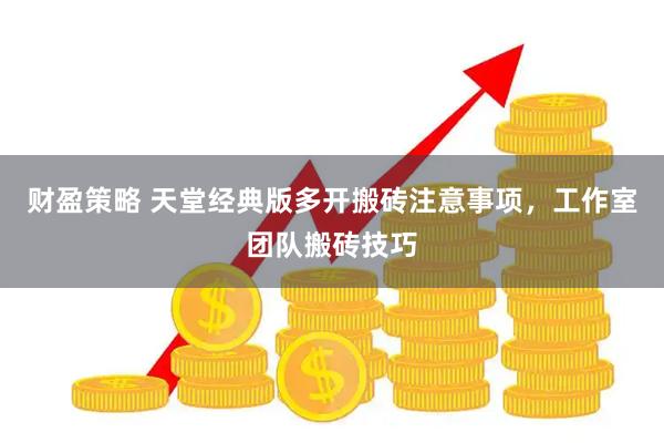 财盈策略 天堂经典版多开搬砖注意事项,工作室团队搬砖技巧