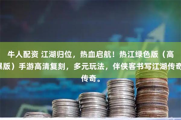 牛人配资 江湖归位，热血启航！热江绿色版（高爆版）手游高清复刻，多元玩法，伴侠客书写江湖传奇。