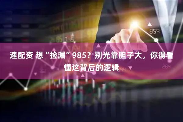 速配资 想“捡漏”985？别光靠胆子大，你得看懂这背后的逻辑