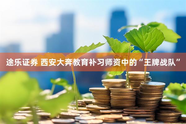 途乐证券 西安大奔教育补习师资中的“王牌战队”