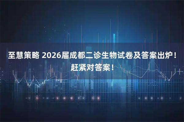 至慧策略 2026届成都二诊生物试卷及答案出炉！赶紧对答案！